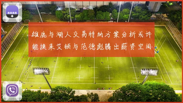 雄鹿与湖人交易特纳方案分析或许能换来艾顿与范德彪腾出薪资空间
