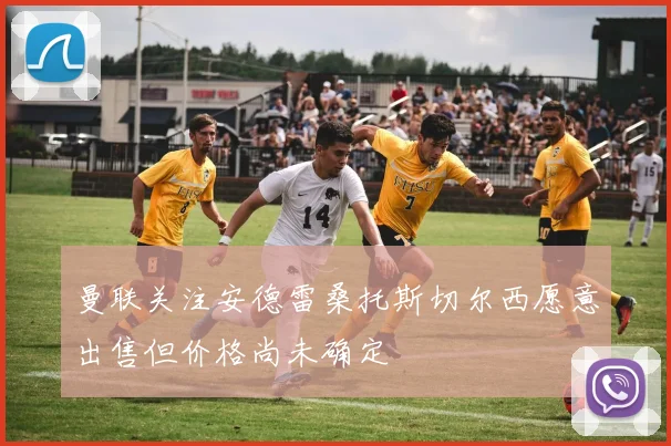 曼联关注安德雷桑托斯切尔西愿意出售但价格尚未确定