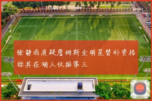 徐静雨质疑詹姆斯全明星替补资格称其在湖人仅排第三