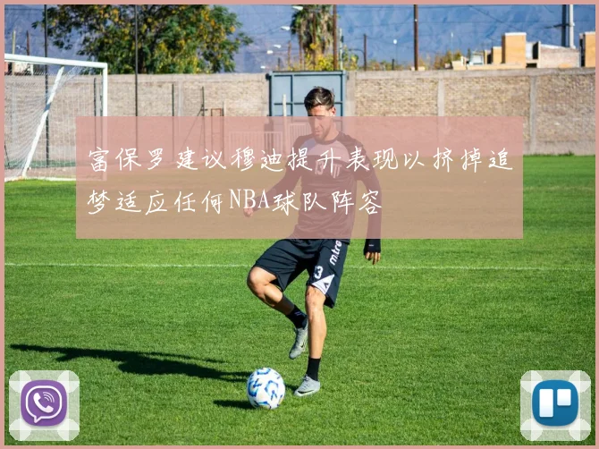 富保罗建议穆迪提升表现以挤掉追梦适应任何NBA球队阵容