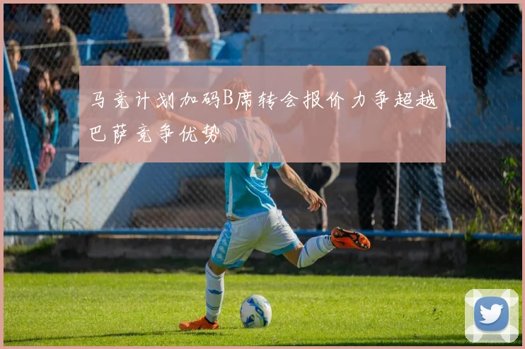 马竞计划加码B席转会报价力争超越巴萨竞争优势