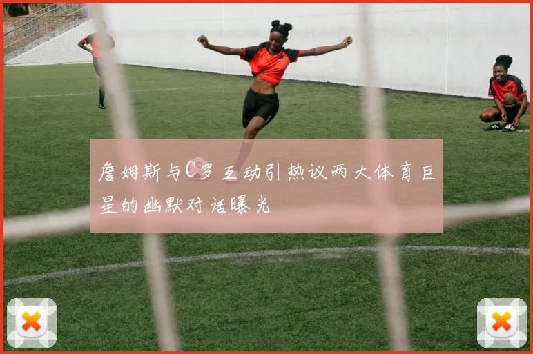 詹姆斯与C罗互动引热议两大体育巨星的幽默对话曝光