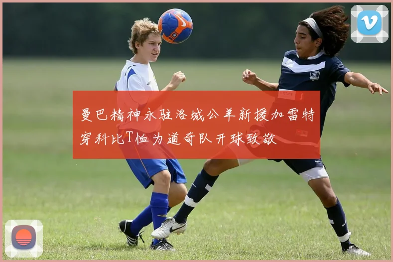 曼巴精神永驻洛城公羊新援加雷特穿科比T恤为道奇队开球致敬