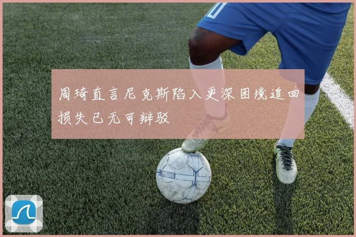 周琦直言尼克斯陷入更深困境追回损失已无可辩驳