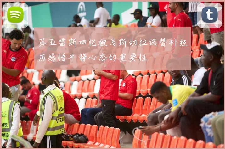 苏亚雷斯回忆被马斯切拉诺替补经历感悟平静心态的重要性