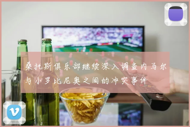 桑托斯俱乐部继续深入调查内马尔与小罗比尼奥之间的冲突事件