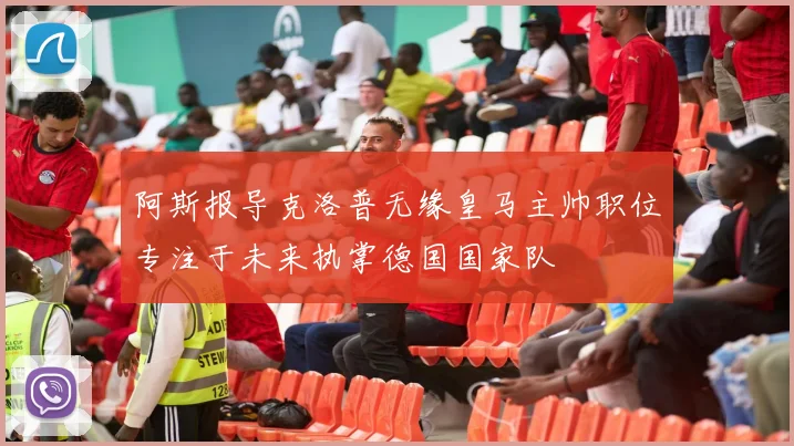 阿斯报导克洛普无缘皇马主帅职位专注于未来执掌德国国家队