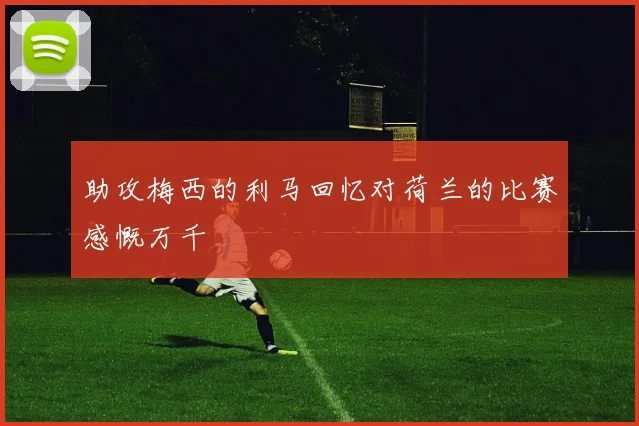 助攻梅西的利马回忆对荷兰的比赛感慨万千