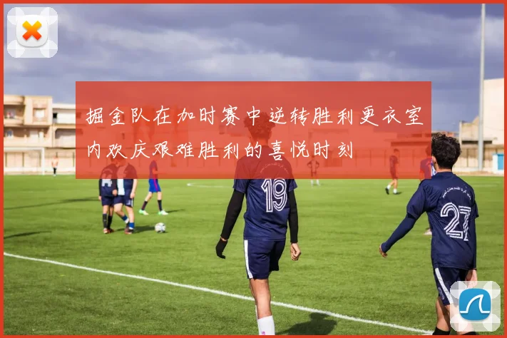 掘金队在加时赛中逆转胜利更衣室内欢庆艰难胜利的喜悦时刻
