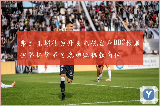 弗兰克期待为丹麦电视台和BBC报道世界杯暂不考虑回归执教岗位