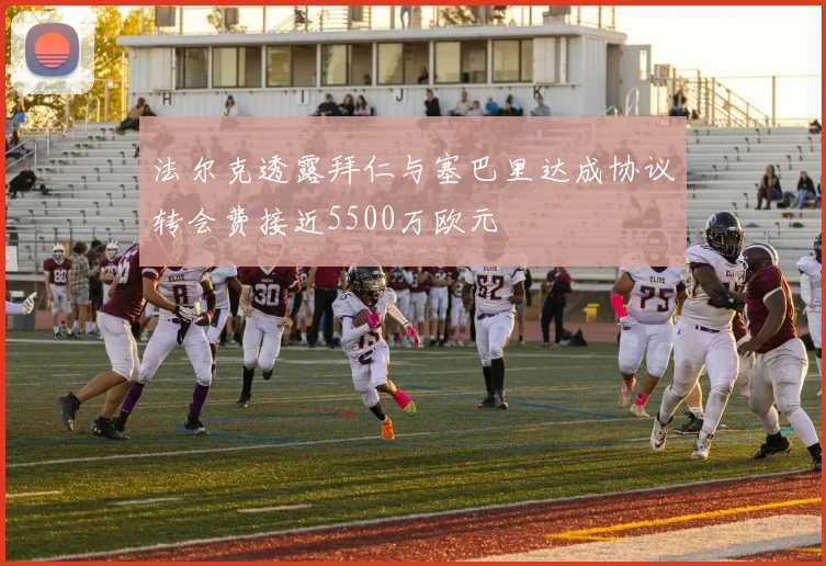法尔克透露拜仁与塞巴里达成协议转会费接近5500万欧元
