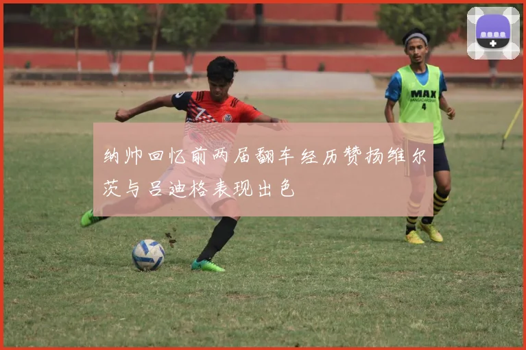 纳帅回忆前两届翻车经历赞扬维尔茨与吕迪格表现出色