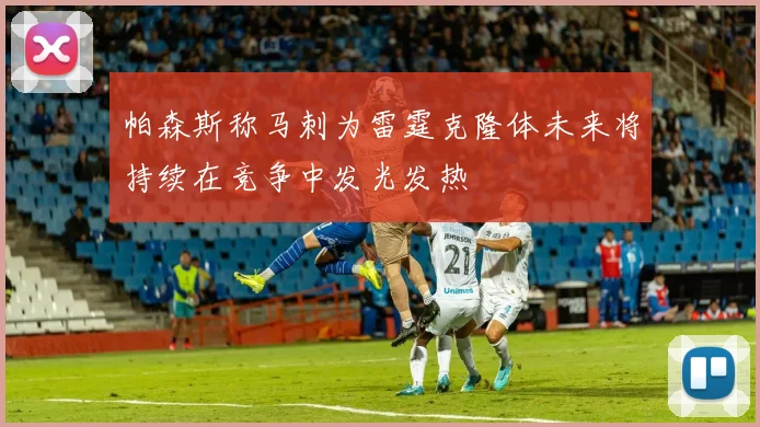 帕森斯称马刺为雷霆克隆体未来将持续在竞争中发光发热