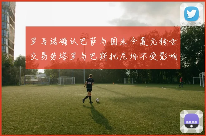罗马诺确认巴萨与国米今夏无转会交易劳塔罗与巴斯托尼均不受影响