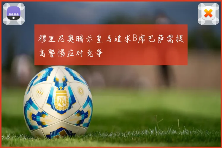 穆里尼奥暗示皇马追求B席巴萨需提高警惕应对竞争