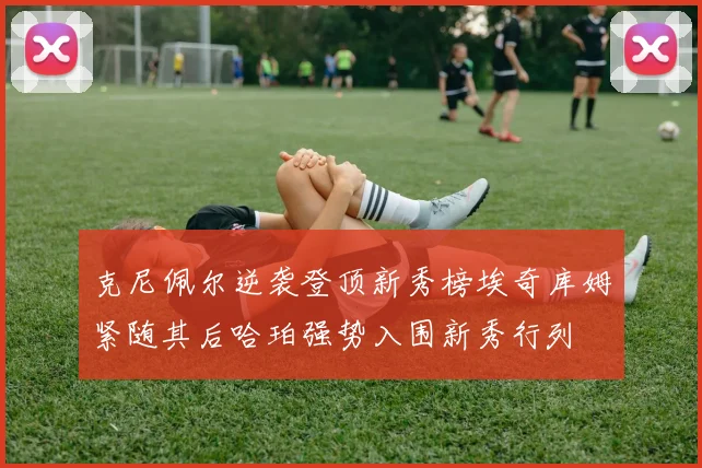 克尼佩尔逆袭登顶新秀榜埃奇库姆紧随其后哈珀强势入围新秀行列
