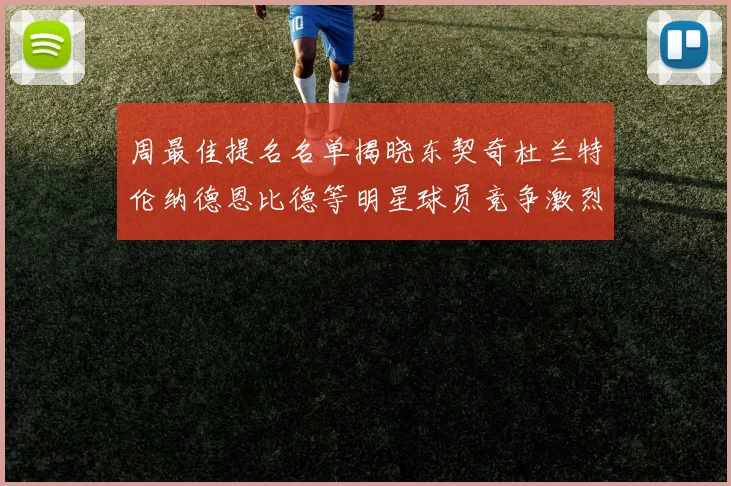 周最佳提名名单揭晓东契奇杜兰特伦纳德恩比德等明星球员竞争激烈