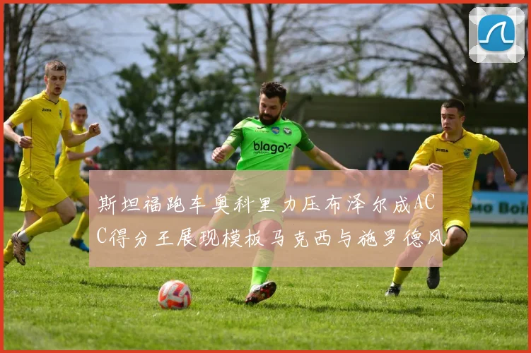 斯坦福跑车奥科里力压布泽尔成ACC得分王展现模板马克西与施罗德风采
