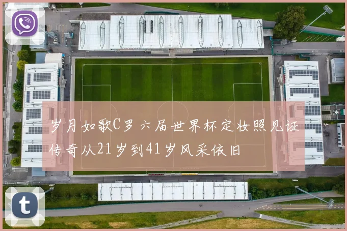 岁月如歌C罗六届世界杯定妆照见证传奇从21岁到41岁风采依旧