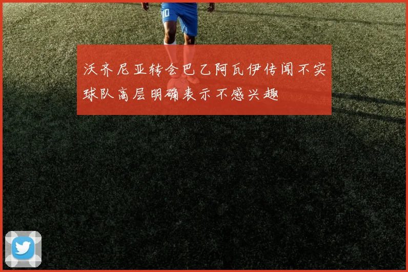沃齐尼亚转会巴乙阿瓦伊传闻不实球队高层明确表示不感兴趣