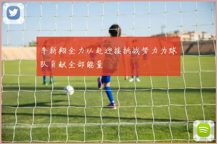 李新翔全力以赴迎接挑战努力为球队贡献全部能量