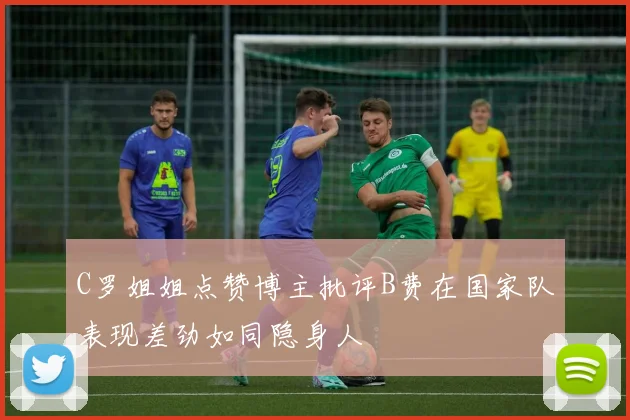 C罗姐姐点赞博主批评B费在国家队表现差劲如同隐身人