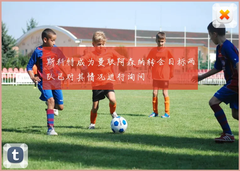 斯科特成为曼联阿森纳转会目标两队已对其情况进行询问