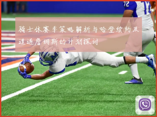 骑士休赛季策略解析与哈登续约及追逐詹姆斯的计划探讨