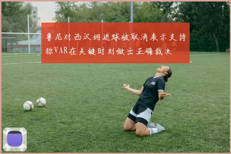 鲁尼对西汉姆进球被取消表示支持称VAR在关键时刻做出正确裁决