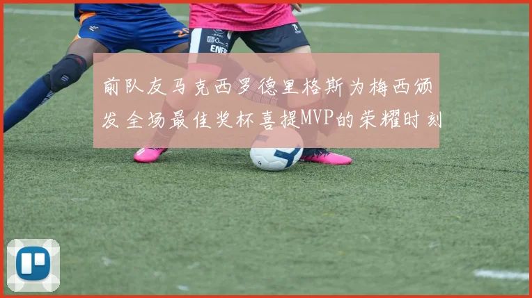 前队友马克西罗德里格斯为梅西颁发全场最佳奖杯喜提MVP的荣耀时刻
