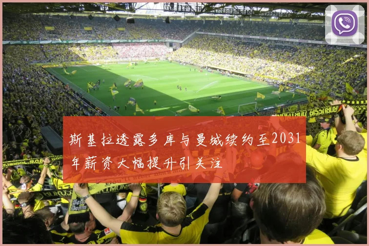 斯基拉透露多库与曼城续约至2031年薪资大幅提升引关注