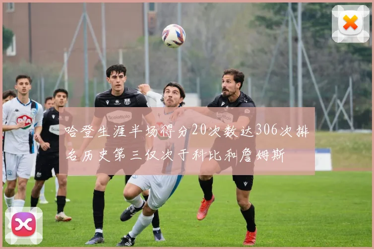 哈登生涯半场得分20次数达306次排名历史第三仅次于科比和詹姆斯