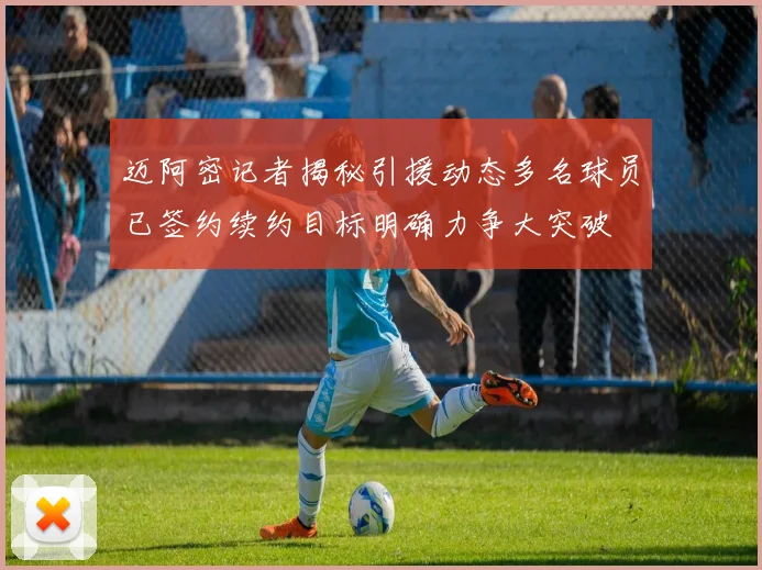 迈阿密记者揭秘引援动态多名球员已签约续约目标明确力争大突破